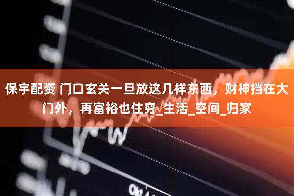 保宇配资 门口玄关一旦放这几样东西，财神挡在大门外，再富裕也住穷_生活_空间_归家