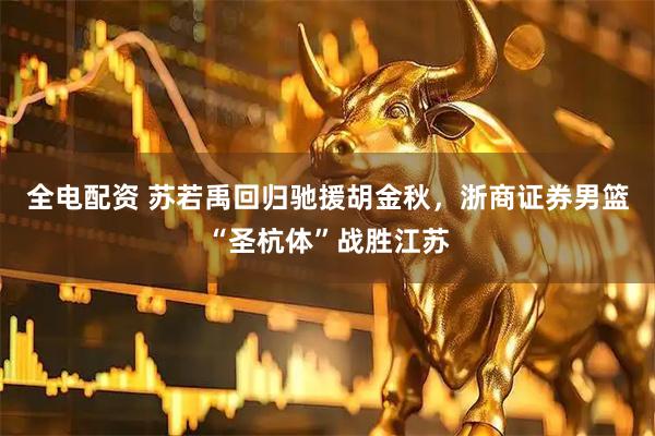 全电配资 苏若禹回归驰援胡金秋，浙商证券男篮“圣杭体”战胜江苏