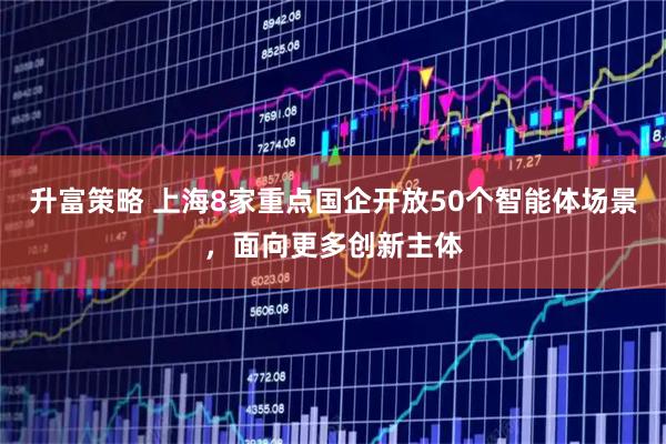 升富策略 上海8家重点国企开放50个智能体场景，面向更多创新主体