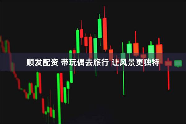 顺发配资 带玩偶去旅行 让风景更独特