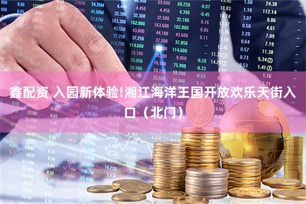 鑫配资 入园新体验!湘江海洋王国开放欢乐天街入口（北门）