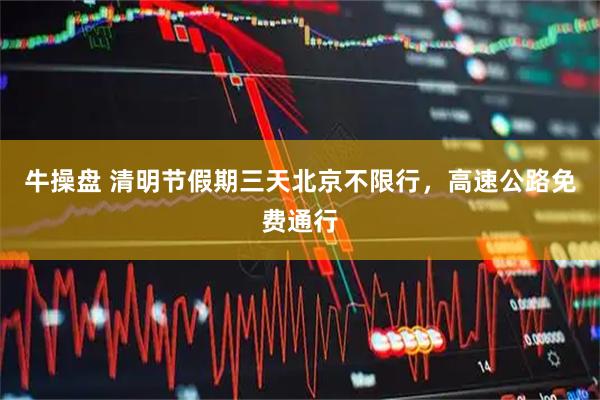 牛操盘 清明节假期三天北京不限行，高速公路免费通行