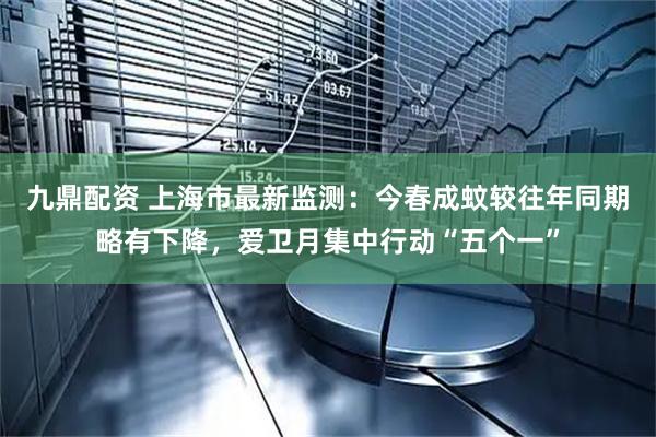九鼎配资 上海市最新监测：今春成蚊较往年同期略有下降，爱卫月集中行动“五个一”
