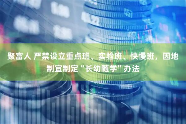 聚富人 严禁设立重点班、实验班、快慢班，因地制宜制定“长幼随学”办法