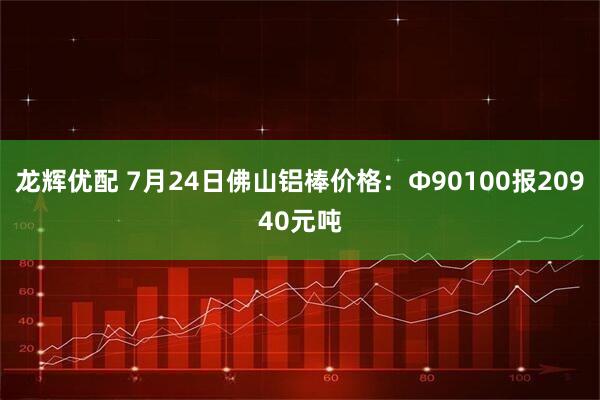 龙辉优配 7月24日佛山铝棒价格：Φ90100报20940元吨