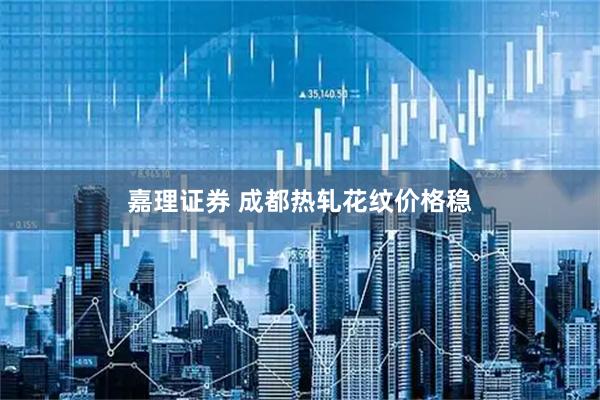 嘉理证券 成都热轧花纹价格稳