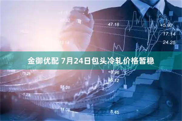金御优配 7月24日包头冷轧价格暂稳