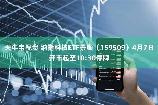 天牛宝配资 纳指科技ETF景顺（159509）4月7日开市起至10:30停牌