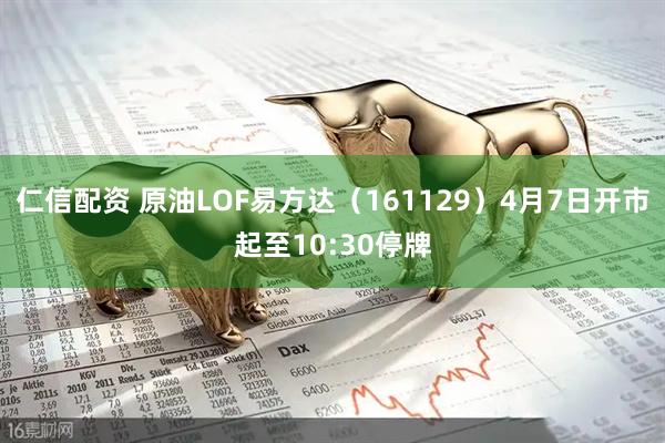 仁信配资 原油LOF易方达（161129）4月7日开市起至10:30停牌