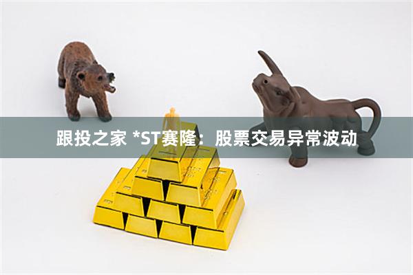 跟投之家 *ST赛隆：股票交易异常波动