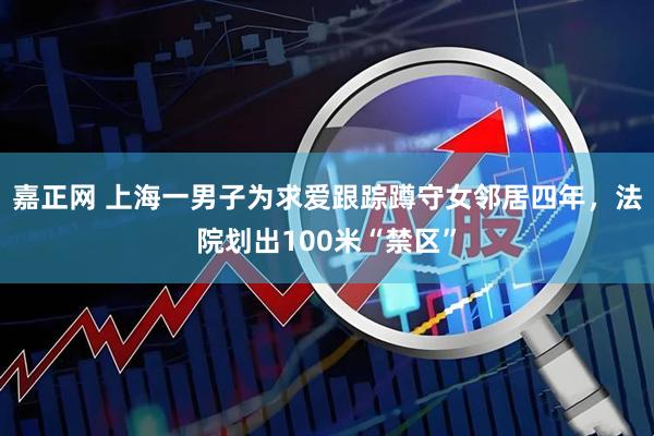 嘉正网 上海一男子为求爱跟踪蹲守女邻居四年，法院划出100米“禁区”