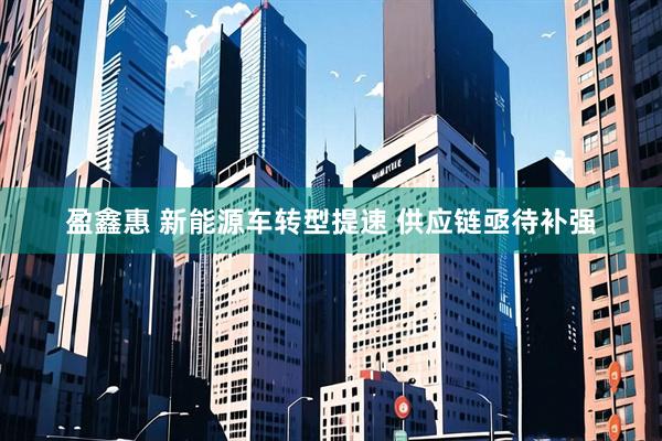 盈鑫惠 新能源车转型提速 供应链亟待补强