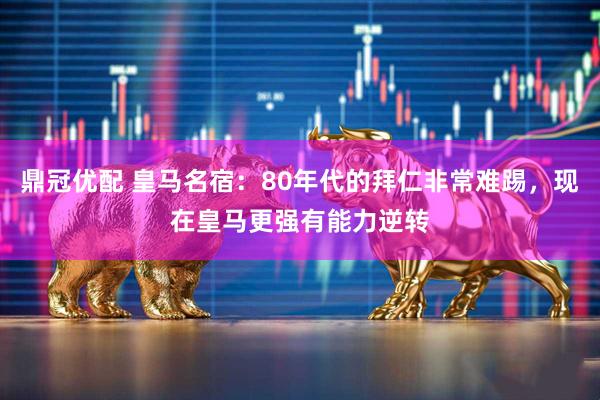 鼎冠优配 皇马名宿：80年代的拜仁非常难踢，现在皇马更强有能力逆转