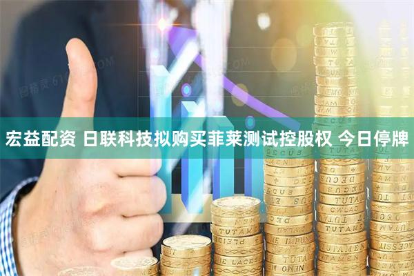 宏益配资 日联科技拟购买菲莱测试控股权 今日停牌
